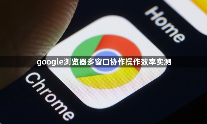google浏览器多窗口协作操作效率实测1