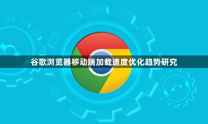 谷歌浏览器移动端加载速度优化趋势研究1