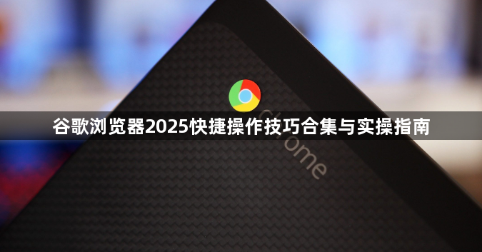 谷歌浏览器2025快捷操作技巧合集与实操指南1