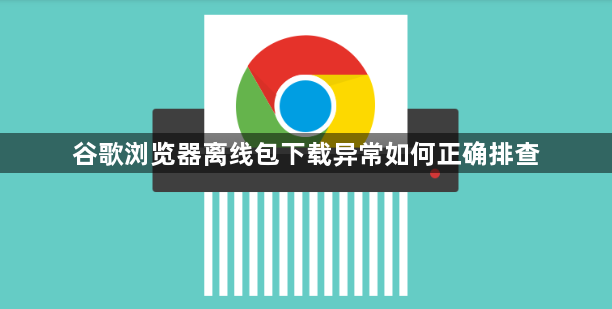 谷歌浏览器离线包下载异常如何正确排查1