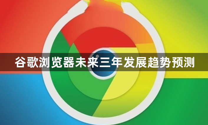 谷歌浏览器未来三年发展趋势预测1