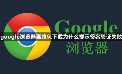 google浏览器离线包下载为什么提示签名验证失败1
