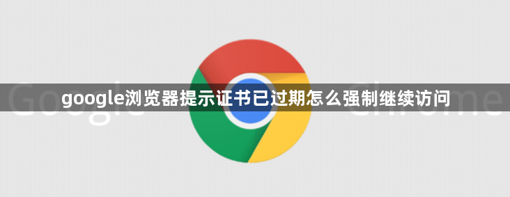 google浏览器提示证书已过期怎么强制继续访问1