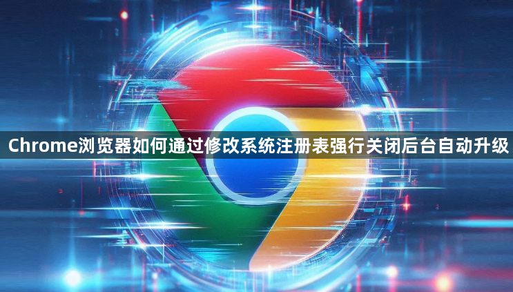 Chrome浏览器如何通过修改系统注册表强行关闭后台自动升级1