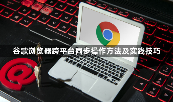 谷歌浏览器跨平台同步操作方法及实践技巧1
