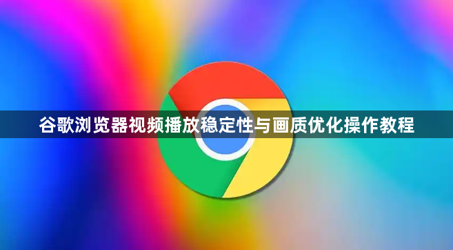 谷歌浏览器视频播放稳定性与画质优化操作教程1