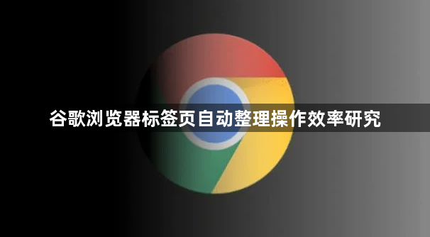 谷歌浏览器标签页自动整理操作效率研究1