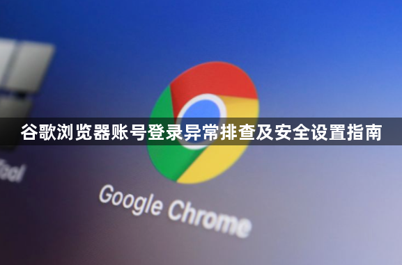 谷歌浏览器账号登录异常排查及安全设置指南1