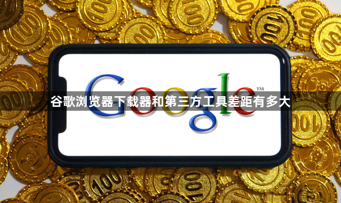 谷歌浏览器下载器和第三方工具差距有多大1