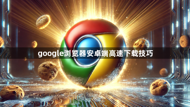 google浏览器安卓端高速下载技巧1
