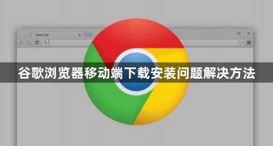 谷歌浏览器移动端下载安装问题解决方法1