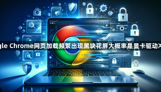 google Chrome网页加载频繁出现黑块花屏大概率是显卡驱动冲突吗1