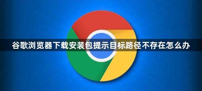 谷歌浏览器下载安装包提示目标路径不存在怎么办1