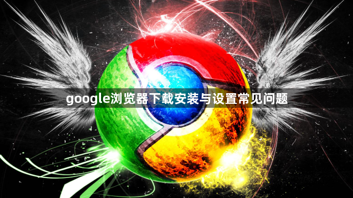 google浏览器下载安装与设置常见问题1
