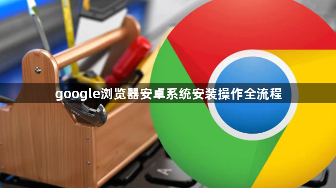 google浏览器安卓系统安装操作全流程1