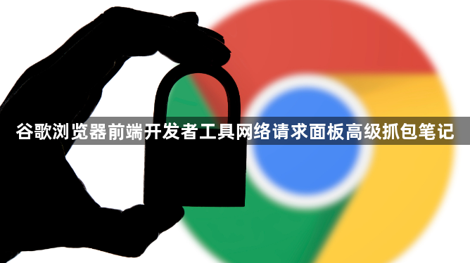 谷歌浏览器前端开发者工具网络请求面板高级抓包笔记1