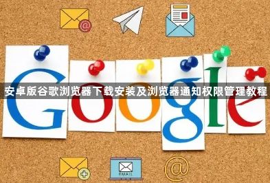 安卓版谷歌浏览器下载安装及浏览器通知权限管理教程1