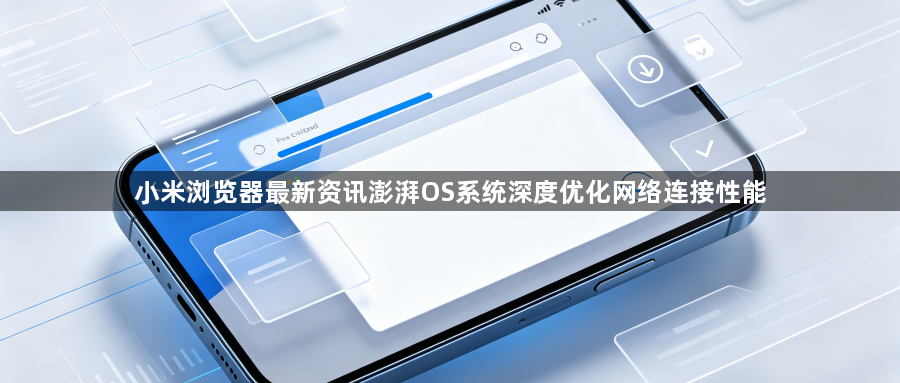 小米浏览器最新资讯澎湃OS系统深度优化网络连接性能1