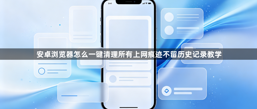 安卓浏览器怎么一键清理所有上网痕迹不留历史记录教学1