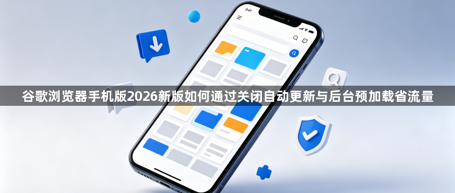 谷歌浏览器手机版2026新版如何通过关闭自动更新与后台预加载省流量1