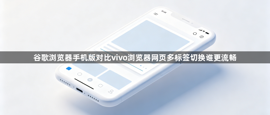 谷歌浏览器手机版对比vivo浏览器网页多标签切换谁更流畅1