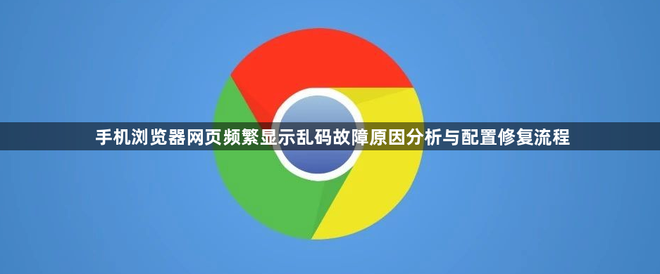 手机浏览器网页频繁显示乱码故障原因分析与配置修复流程1