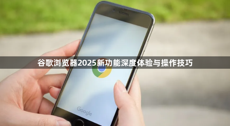 谷歌浏览器2025新功能深度体验与操作技巧1