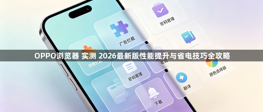 OPPO浏览器 实测 2026最新版性能提升与省电技巧全攻略1