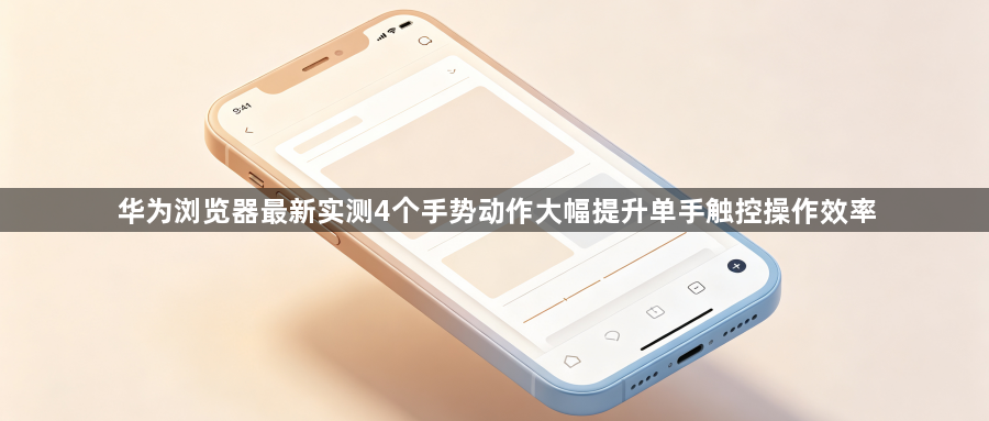 华为浏览器最新实测4个手势动作大幅提升单手触控操作效率1