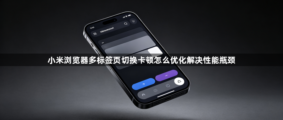 小米浏览器多标签页切换卡顿怎么优化解决性能瓶颈1