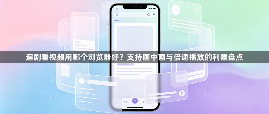 追剧看视频用哪个浏览器好？支持画中画与倍速播放的利器盘点1
