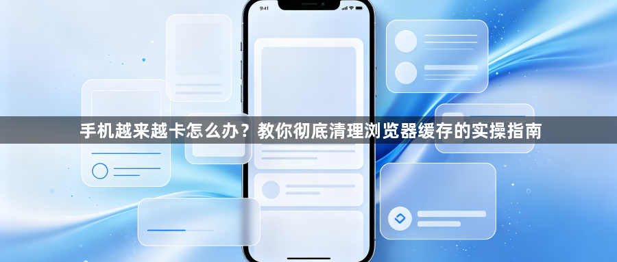 手机越来越卡怎么办?教你彻底清理浏览器缓存的实操指南1