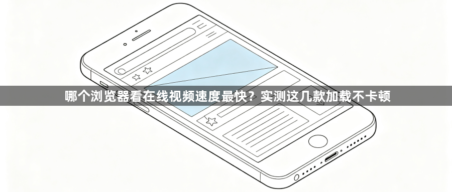哪个浏览器看在线视频速度最快?实测这几款加载不卡顿1