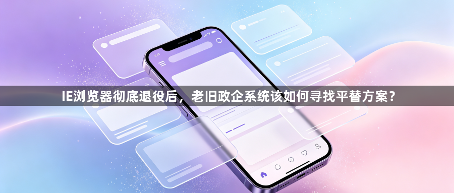 IE浏览器彻底退役后,老旧政企系统该如何寻找平替方案?1