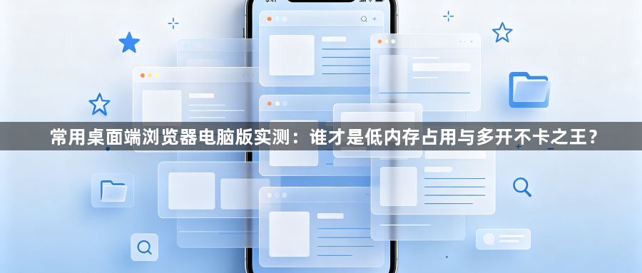 常用桌面端浏览器电脑版实测:谁才是低内存占用与多开不卡之王?1