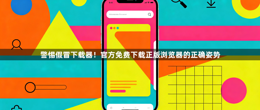 警惕假冒下载器!官方免费下载正版浏览器的正确姿势1