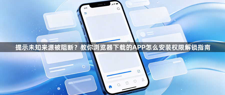 提示未知来源被阻断?教你浏览器下载的APP怎么安装权限解锁指南1