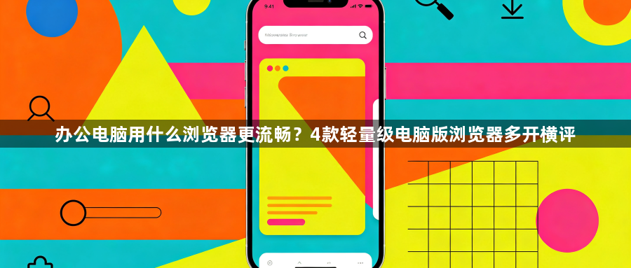 办公电脑用什么浏览器更流畅?4款轻量级电脑版浏览器多开横评1
