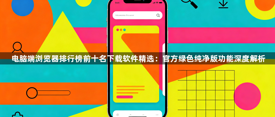 电脑端浏览器排行榜前十名下载软件精选:官方绿色纯净版功能深度解析1