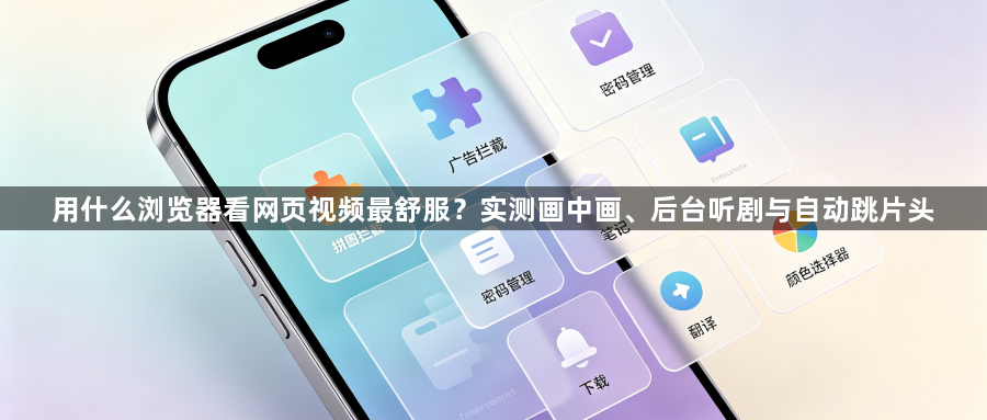 用什么浏览器看网页视频最舒服？实测画中画、后台听剧与自动跳片头1
