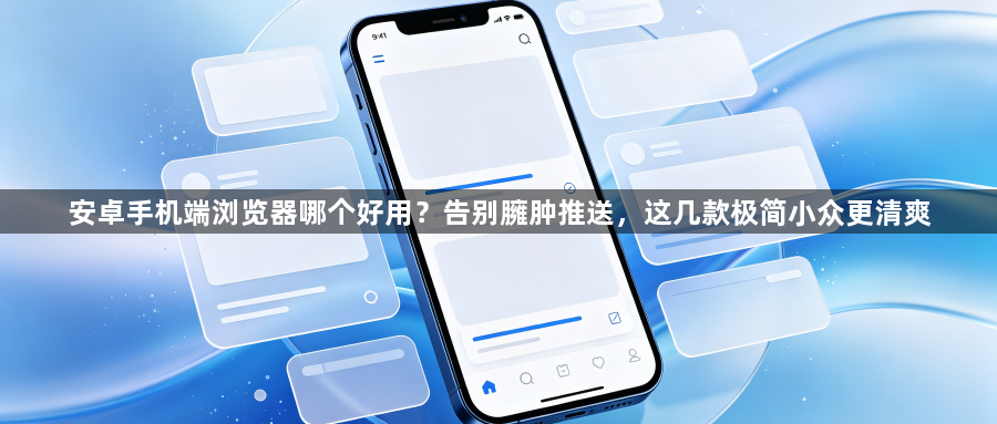 安卓手机端浏览器哪个好用?告别臃肿推送,这几款极简小众更清爽1