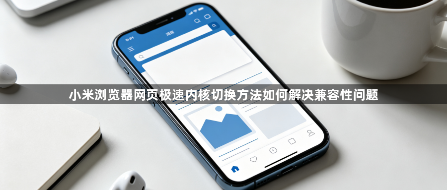 小米浏览器网页极速内核切换方法如何解决兼容性问题1