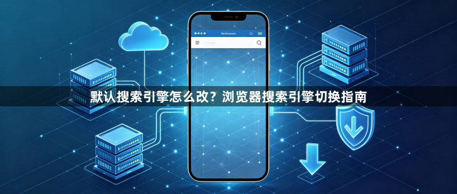 默认搜索引擎怎么改？浏览器搜索引擎切换指南1