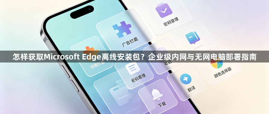 怎样获取Microsoft Edge离线安装包?企业级内网与无网电脑部署指南1