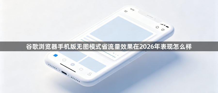 谷歌浏览器手机版无图模式省流量效果在2026年表现怎么样1