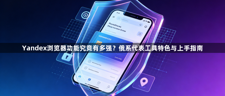 Yandex浏览器功能究竟有多强?俄系代表工具特色与上手指南1